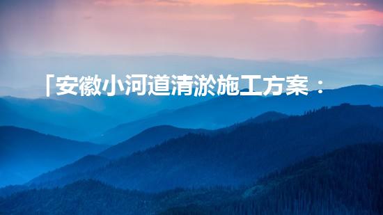 「安徽小河道清淤施工方案：高效簡(jiǎn)潔，確保順暢排水」